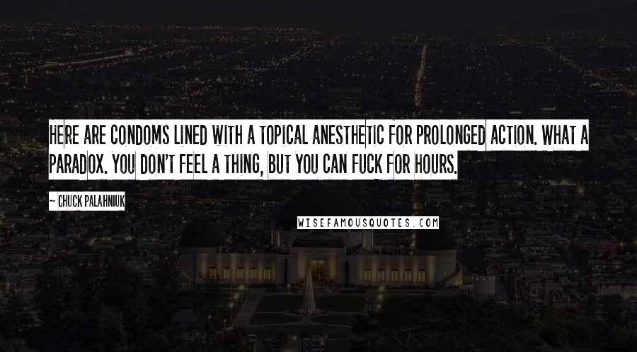 Chuck Palahniuk Quotes: Here are condoms lined with a topical anesthetic for prolonged action. What a paradox. You don't feel a thing, but you can fuck for hours.