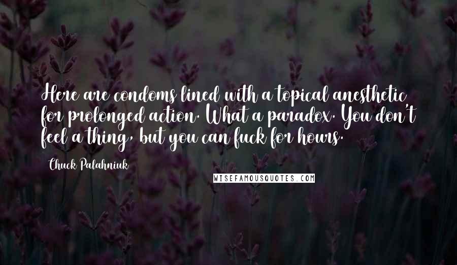 Chuck Palahniuk Quotes: Here are condoms lined with a topical anesthetic for prolonged action. What a paradox. You don't feel a thing, but you can fuck for hours.