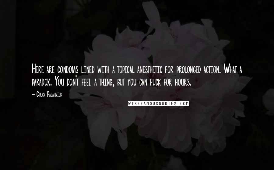 Chuck Palahniuk Quotes: Here are condoms lined with a topical anesthetic for prolonged action. What a paradox. You don't feel a thing, but you can fuck for hours.