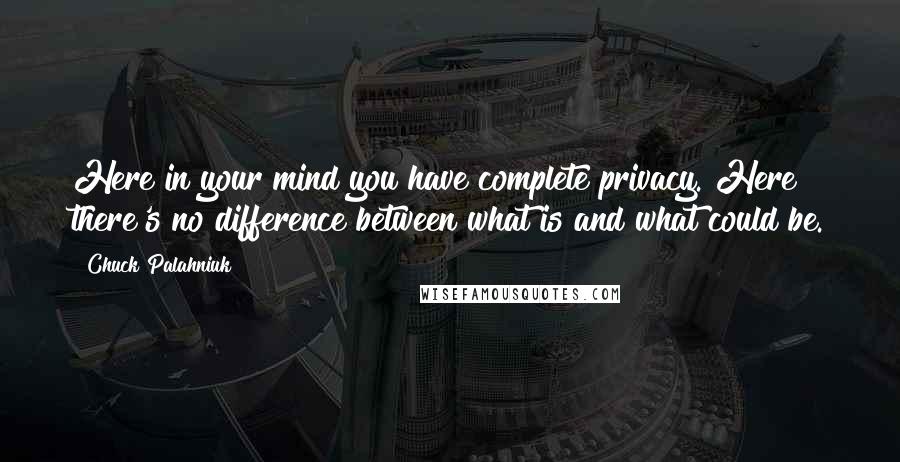 Chuck Palahniuk Quotes: Here in your mind you have complete privacy. Here there's no difference between what is and what could be.