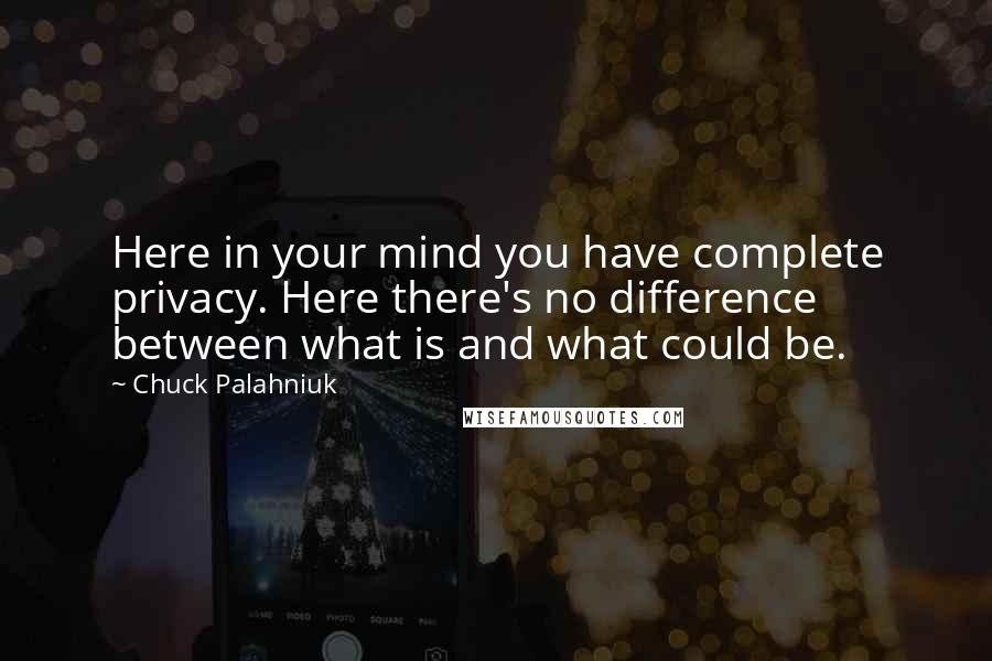 Chuck Palahniuk Quotes: Here in your mind you have complete privacy. Here there's no difference between what is and what could be.