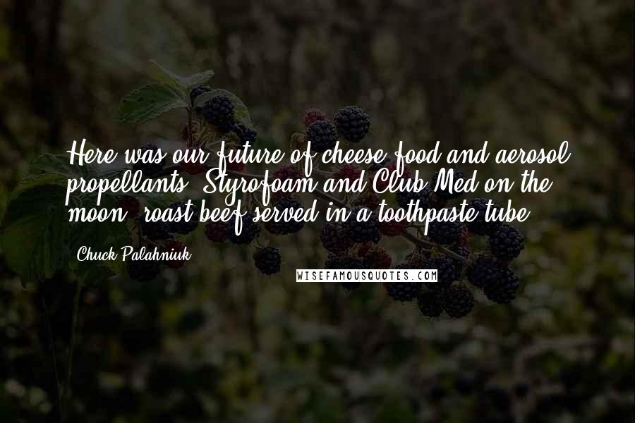 Chuck Palahniuk Quotes: Here was our future of cheese-food and aerosol propellants, Styrofoam and Club Med on the moon, roast beef served in a toothpaste tube.