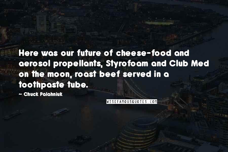 Chuck Palahniuk Quotes: Here was our future of cheese-food and aerosol propellants, Styrofoam and Club Med on the moon, roast beef served in a toothpaste tube.