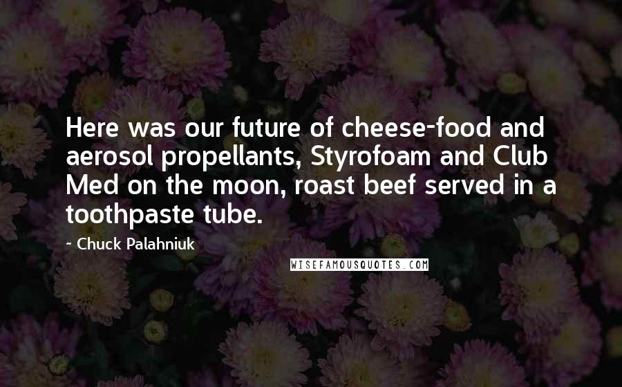Chuck Palahniuk Quotes: Here was our future of cheese-food and aerosol propellants, Styrofoam and Club Med on the moon, roast beef served in a toothpaste tube.
