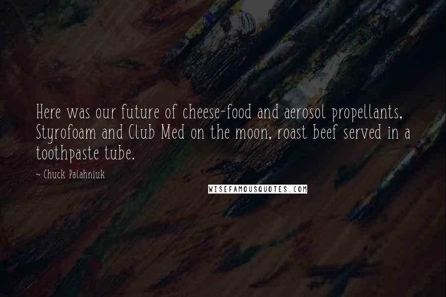 Chuck Palahniuk Quotes: Here was our future of cheese-food and aerosol propellants, Styrofoam and Club Med on the moon, roast beef served in a toothpaste tube.