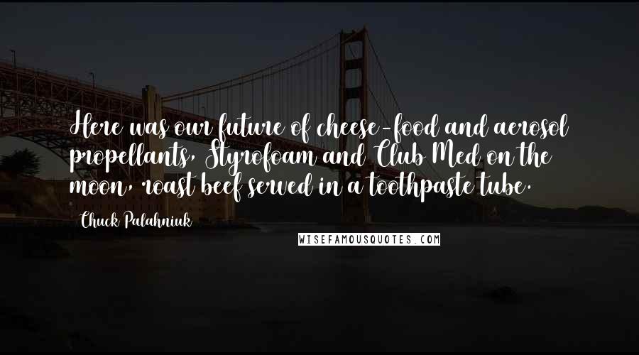 Chuck Palahniuk Quotes: Here was our future of cheese-food and aerosol propellants, Styrofoam and Club Med on the moon, roast beef served in a toothpaste tube.