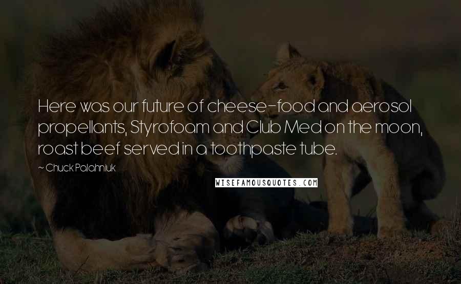 Chuck Palahniuk Quotes: Here was our future of cheese-food and aerosol propellants, Styrofoam and Club Med on the moon, roast beef served in a toothpaste tube.