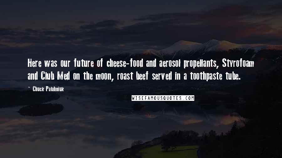 Chuck Palahniuk Quotes: Here was our future of cheese-food and aerosol propellants, Styrofoam and Club Med on the moon, roast beef served in a toothpaste tube.