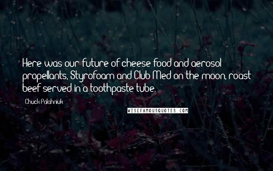 Chuck Palahniuk Quotes: Here was our future of cheese-food and aerosol propellants, Styrofoam and Club Med on the moon, roast beef served in a toothpaste tube.