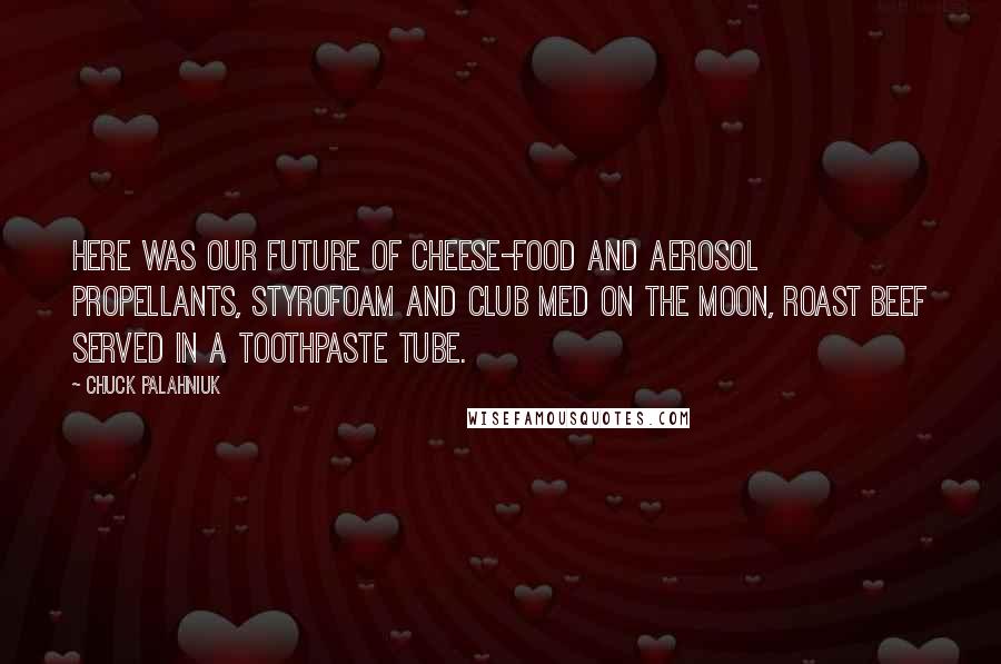 Chuck Palahniuk Quotes: Here was our future of cheese-food and aerosol propellants, Styrofoam and Club Med on the moon, roast beef served in a toothpaste tube.