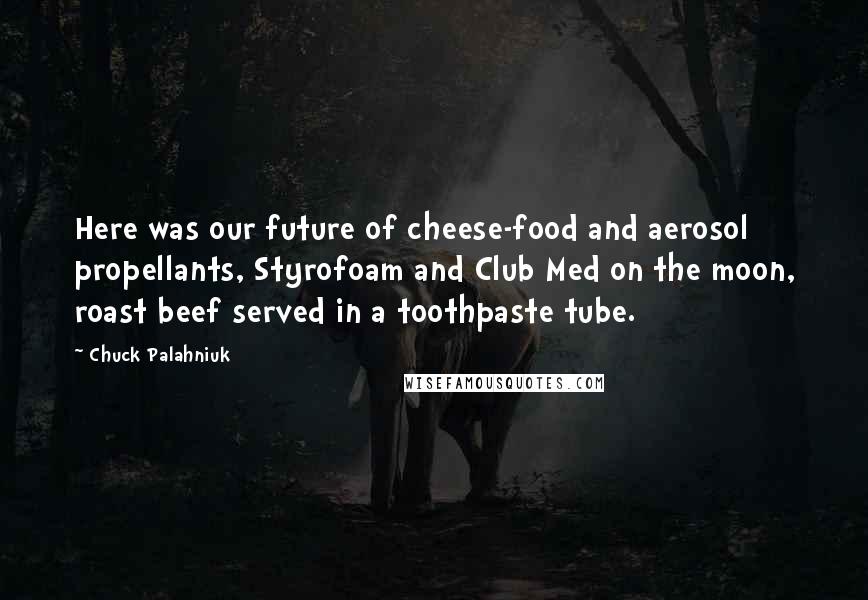 Chuck Palahniuk Quotes: Here was our future of cheese-food and aerosol propellants, Styrofoam and Club Med on the moon, roast beef served in a toothpaste tube.
