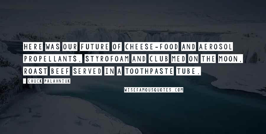 Chuck Palahniuk Quotes: Here was our future of cheese-food and aerosol propellants, Styrofoam and Club Med on the moon, roast beef served in a toothpaste tube.