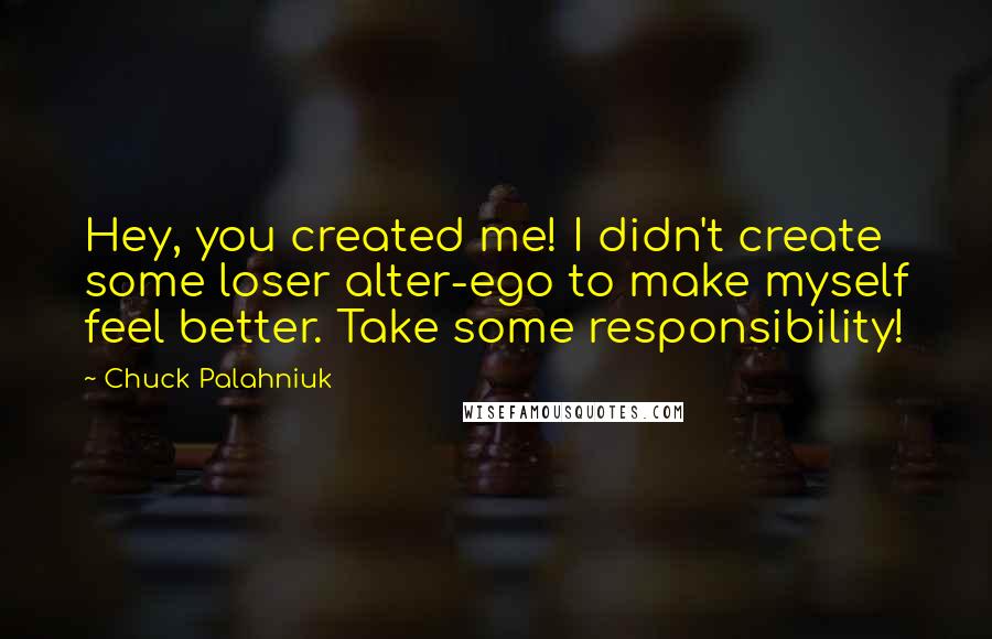 Chuck Palahniuk Quotes: Hey, you created me! I didn't create some loser alter-ego to make myself feel better. Take some responsibility!