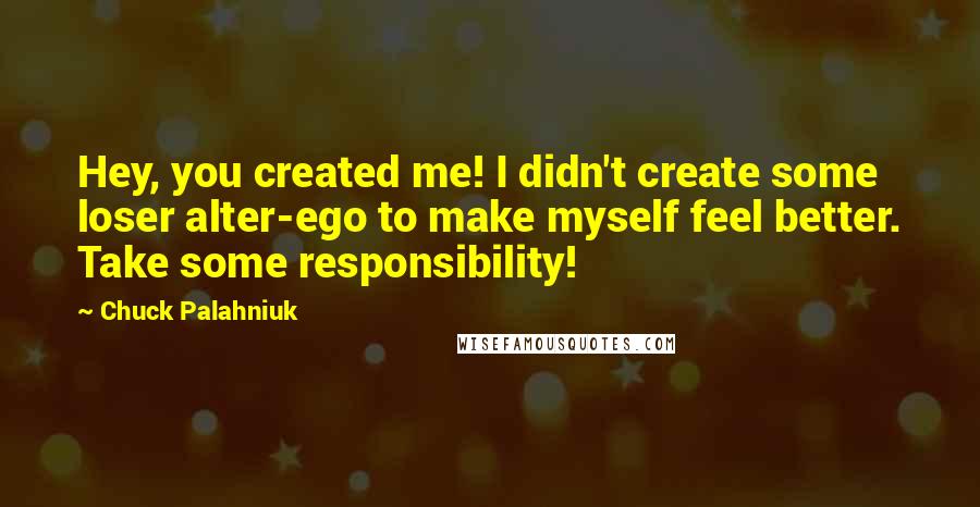 Chuck Palahniuk Quotes: Hey, you created me! I didn't create some loser alter-ego to make myself feel better. Take some responsibility!