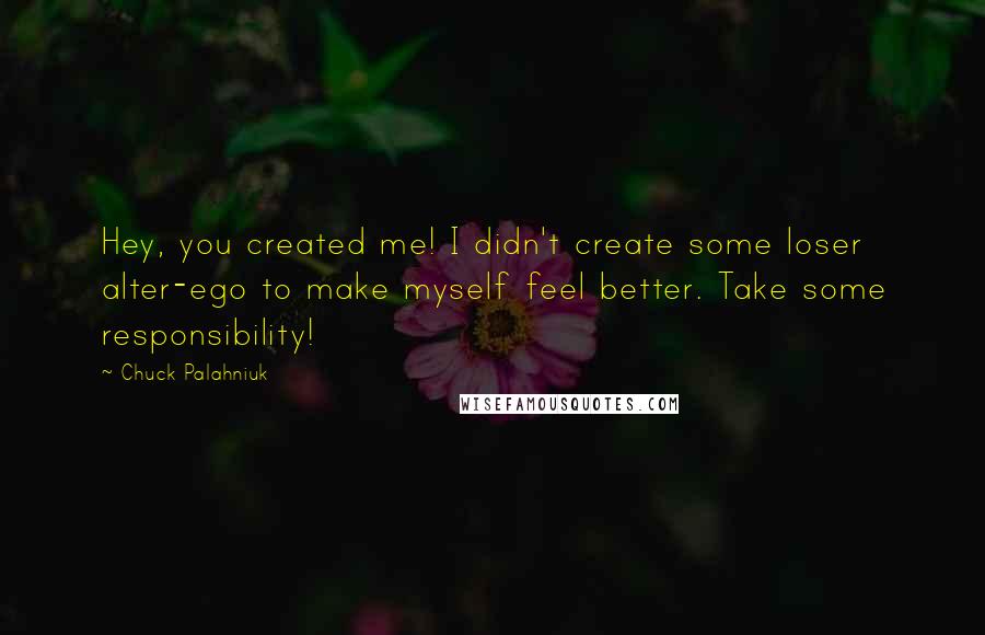 Chuck Palahniuk Quotes: Hey, you created me! I didn't create some loser alter-ego to make myself feel better. Take some responsibility!