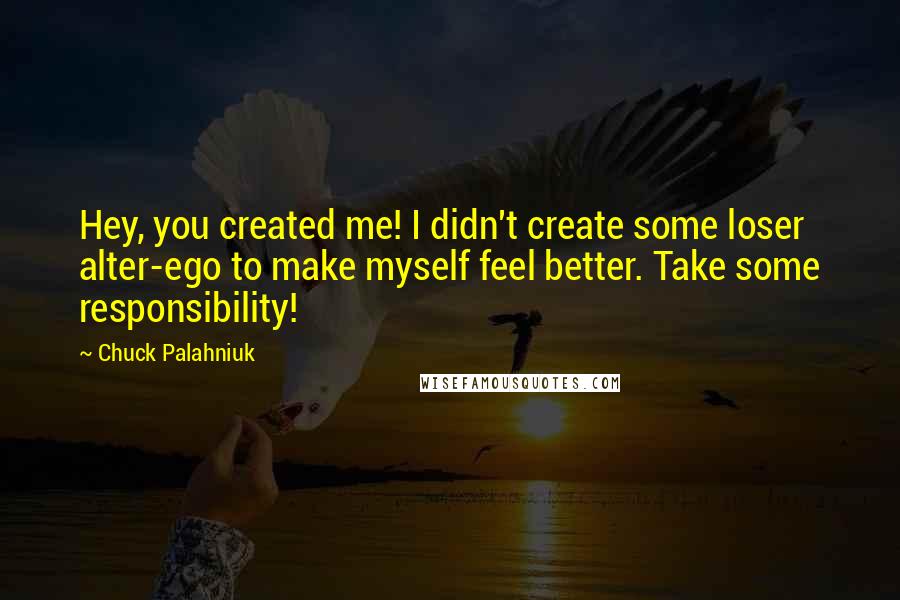 Chuck Palahniuk Quotes: Hey, you created me! I didn't create some loser alter-ego to make myself feel better. Take some responsibility!