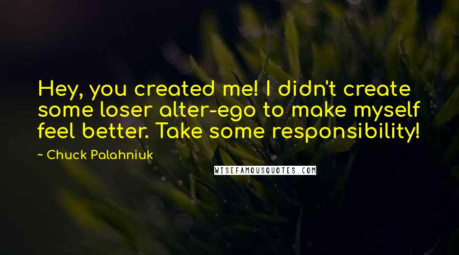 Chuck Palahniuk Quotes: Hey, you created me! I didn't create some loser alter-ego to make myself feel better. Take some responsibility!
