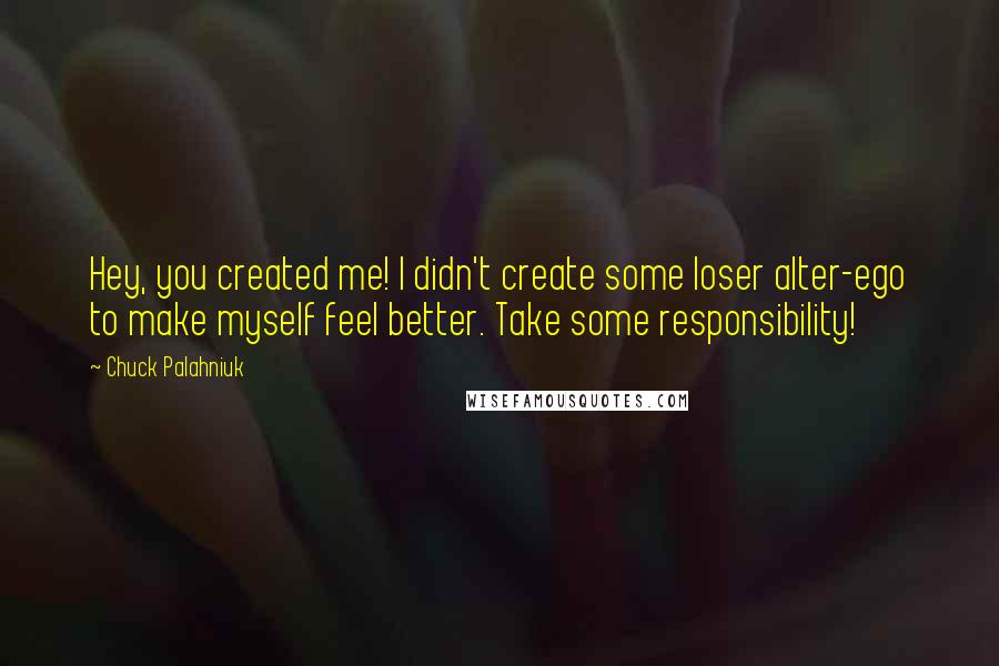 Chuck Palahniuk Quotes: Hey, you created me! I didn't create some loser alter-ego to make myself feel better. Take some responsibility!