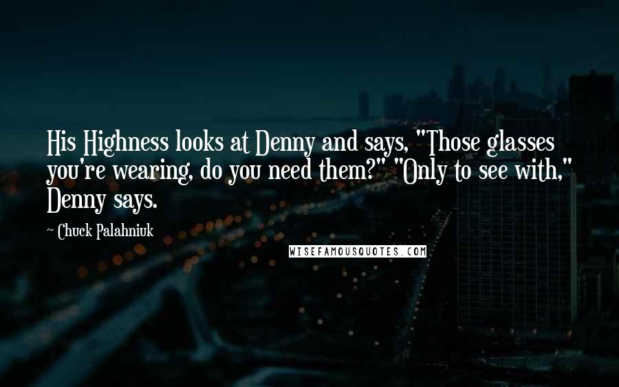 Chuck Palahniuk Quotes: His Highness looks at Denny and says, "Those glasses you're wearing, do you need them?" "Only to see with," Denny says.