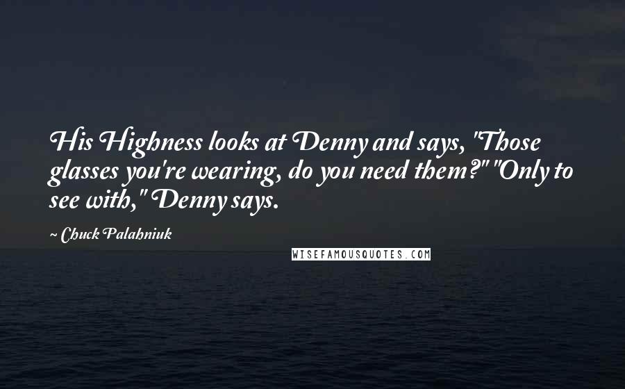 Chuck Palahniuk Quotes: His Highness looks at Denny and says, "Those glasses you're wearing, do you need them?" "Only to see with," Denny says.