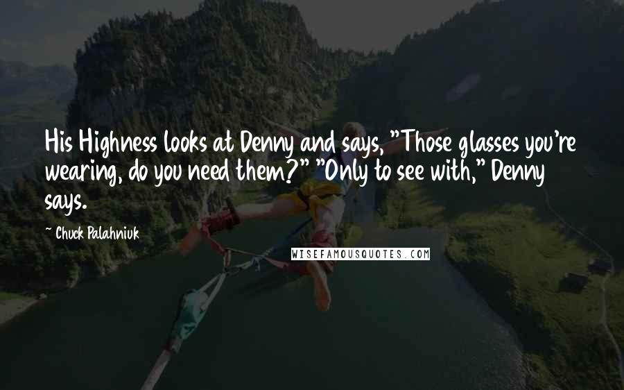 Chuck Palahniuk Quotes: His Highness looks at Denny and says, "Those glasses you're wearing, do you need them?" "Only to see with," Denny says.