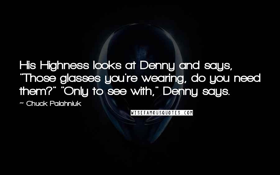 Chuck Palahniuk Quotes: His Highness looks at Denny and says, "Those glasses you're wearing, do you need them?" "Only to see with," Denny says.