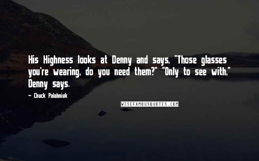 Chuck Palahniuk Quotes: His Highness looks at Denny and says, "Those glasses you're wearing, do you need them?" "Only to see with," Denny says.