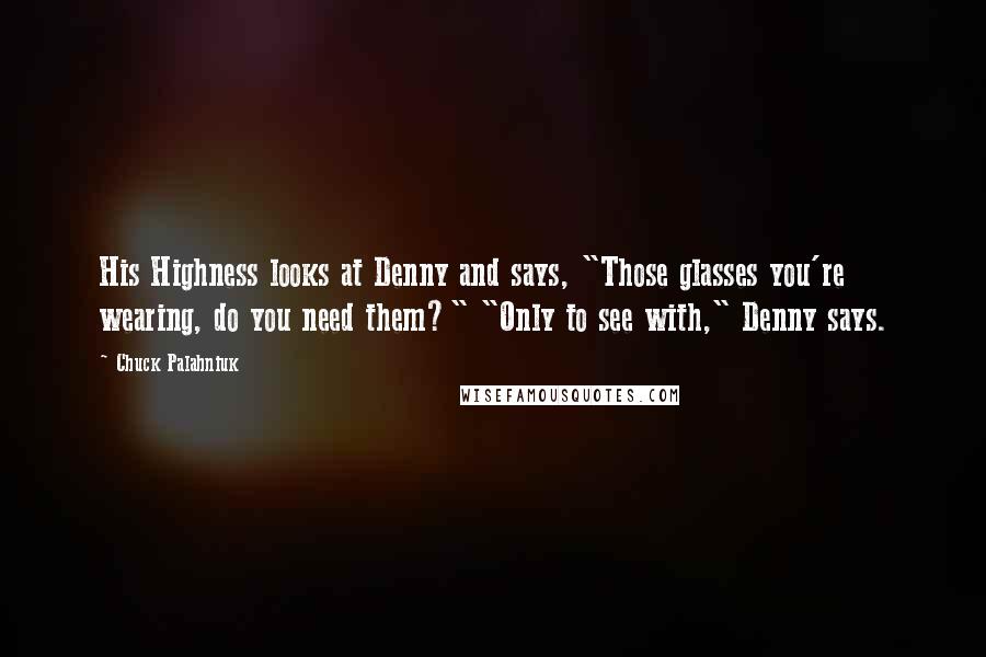 Chuck Palahniuk Quotes: His Highness looks at Denny and says, "Those glasses you're wearing, do you need them?" "Only to see with," Denny says.