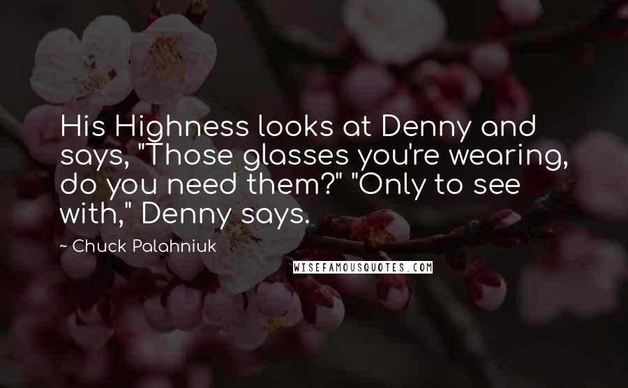 Chuck Palahniuk Quotes: His Highness looks at Denny and says, "Those glasses you're wearing, do you need them?" "Only to see with," Denny says.