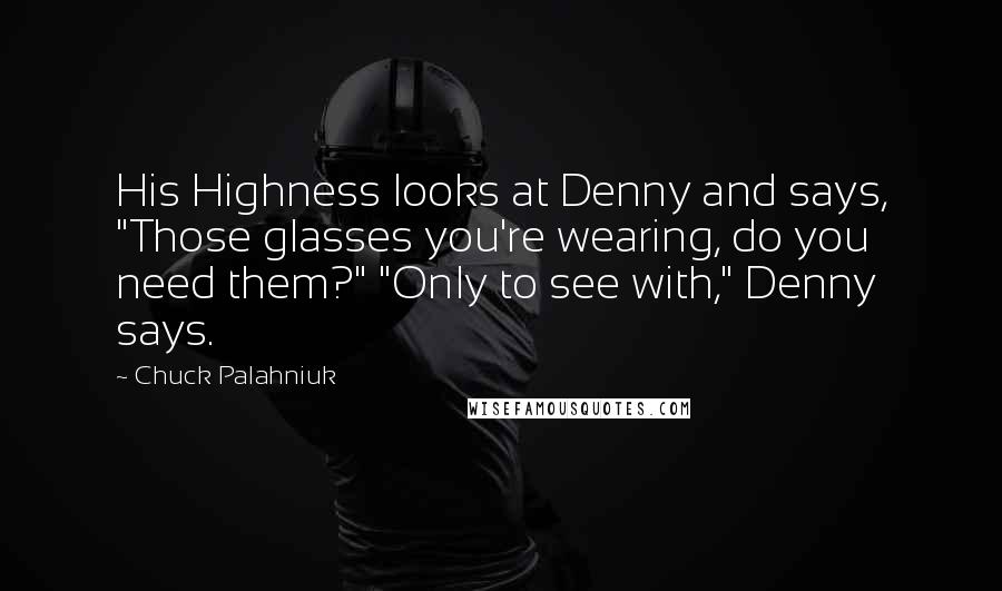 Chuck Palahniuk Quotes: His Highness looks at Denny and says, "Those glasses you're wearing, do you need them?" "Only to see with," Denny says.