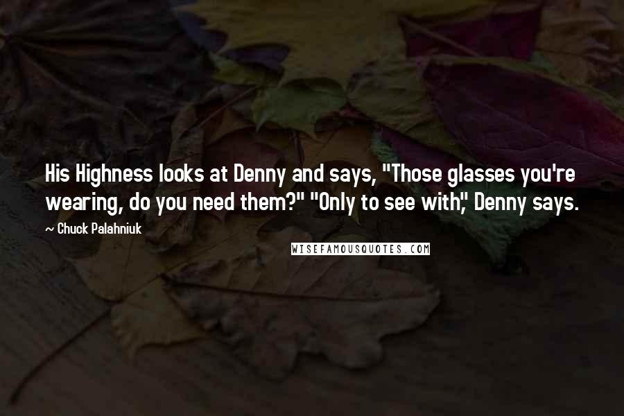 Chuck Palahniuk Quotes: His Highness looks at Denny and says, "Those glasses you're wearing, do you need them?" "Only to see with," Denny says.