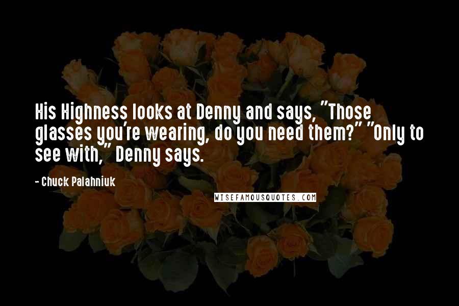 Chuck Palahniuk Quotes: His Highness looks at Denny and says, "Those glasses you're wearing, do you need them?" "Only to see with," Denny says.