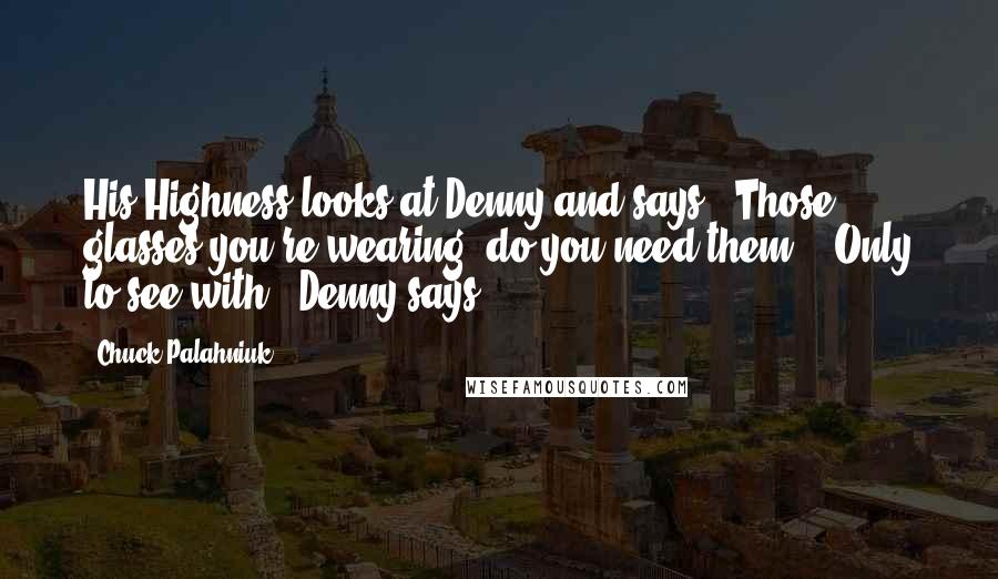 Chuck Palahniuk Quotes: His Highness looks at Denny and says, "Those glasses you're wearing, do you need them?" "Only to see with," Denny says.