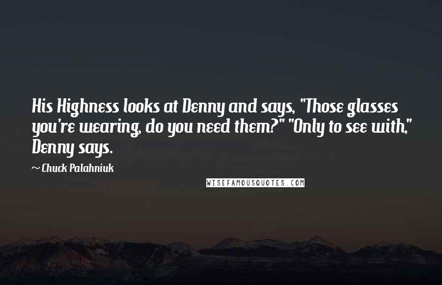 Chuck Palahniuk Quotes: His Highness looks at Denny and says, "Those glasses you're wearing, do you need them?" "Only to see with," Denny says.