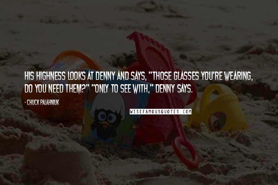 Chuck Palahniuk Quotes: His Highness looks at Denny and says, "Those glasses you're wearing, do you need them?" "Only to see with," Denny says.