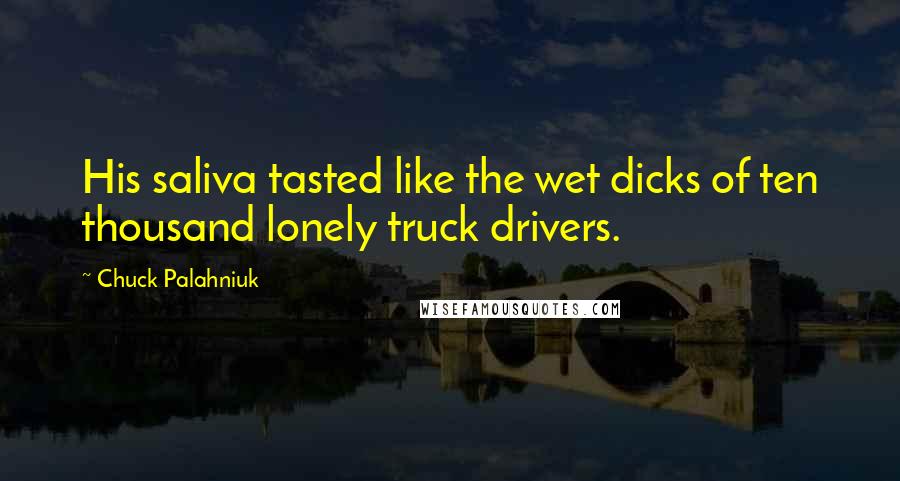 Chuck Palahniuk Quotes: His saliva tasted like the wet dicks of ten thousand lonely truck drivers.