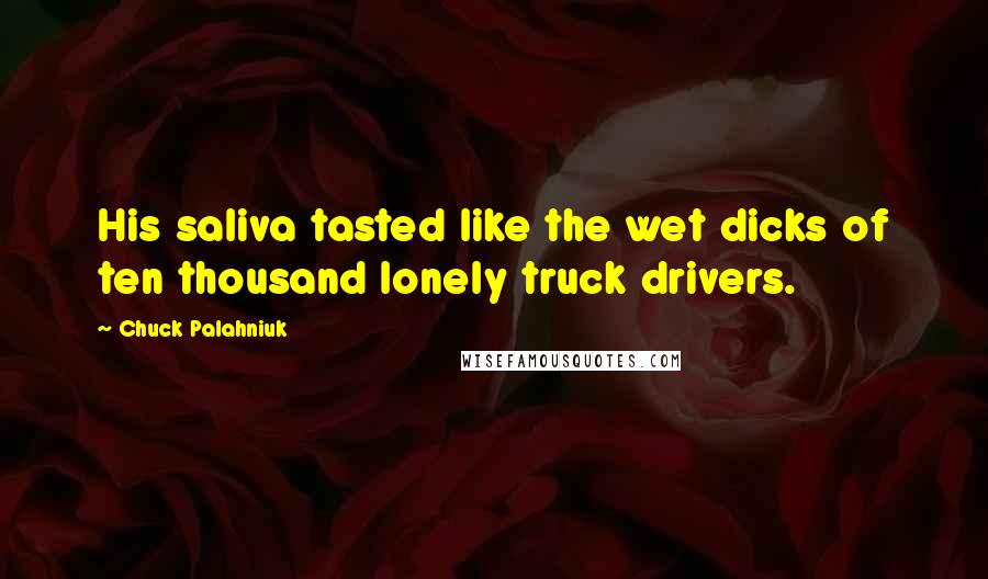 Chuck Palahniuk Quotes: His saliva tasted like the wet dicks of ten thousand lonely truck drivers.