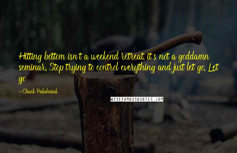 Chuck Palahniuk Quotes: Hitting bottom isn't a weekend retreat, it's not a goddamn seminar. Stop trying to control everything and just let go. Let go