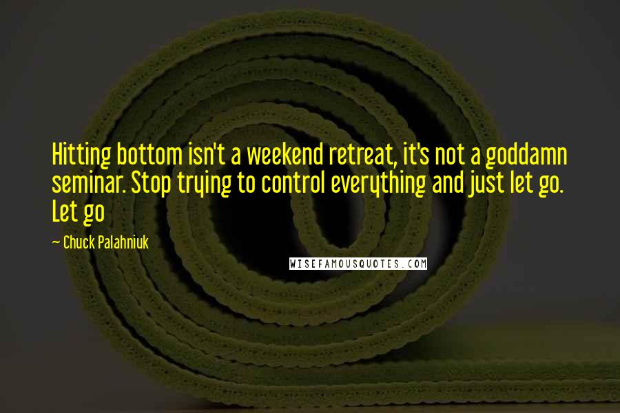 Chuck Palahniuk Quotes: Hitting bottom isn't a weekend retreat, it's not a goddamn seminar. Stop trying to control everything and just let go. Let go