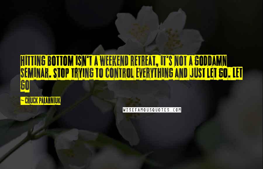 Chuck Palahniuk Quotes: Hitting bottom isn't a weekend retreat, it's not a goddamn seminar. Stop trying to control everything and just let go. Let go