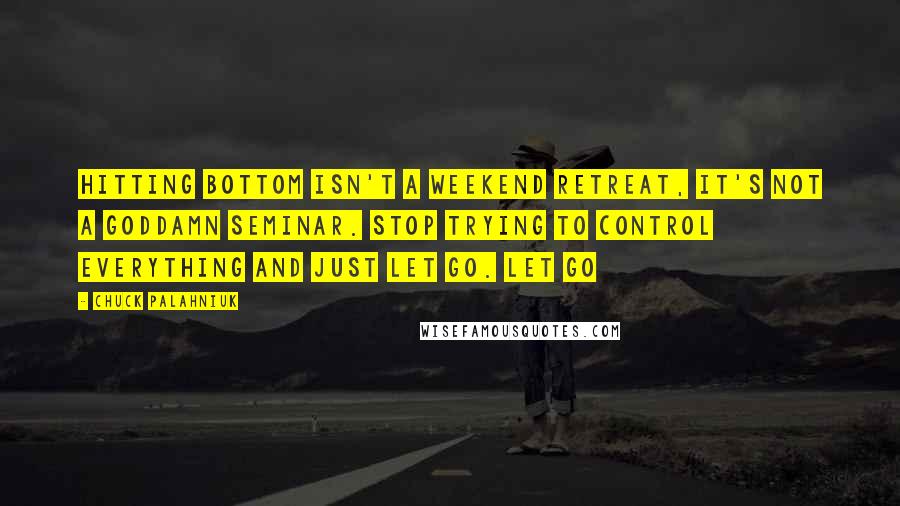 Chuck Palahniuk Quotes: Hitting bottom isn't a weekend retreat, it's not a goddamn seminar. Stop trying to control everything and just let go. Let go