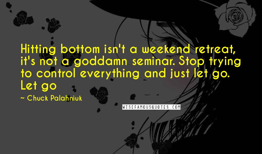 Chuck Palahniuk Quotes: Hitting bottom isn't a weekend retreat, it's not a goddamn seminar. Stop trying to control everything and just let go. Let go