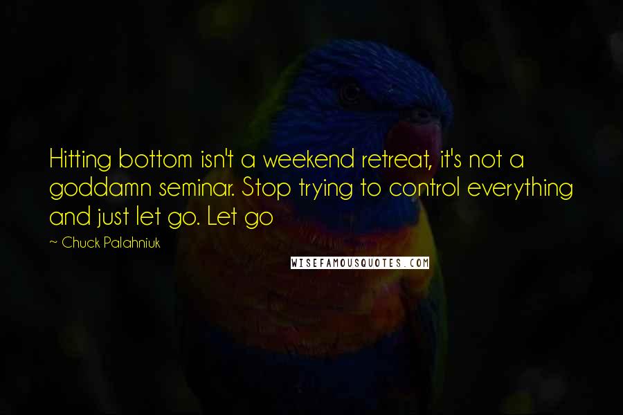 Chuck Palahniuk Quotes: Hitting bottom isn't a weekend retreat, it's not a goddamn seminar. Stop trying to control everything and just let go. Let go