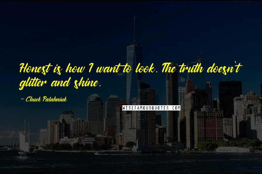 Chuck Palahniuk Quotes: Honest is how I want to look. The truth doesn't glitter and shine.