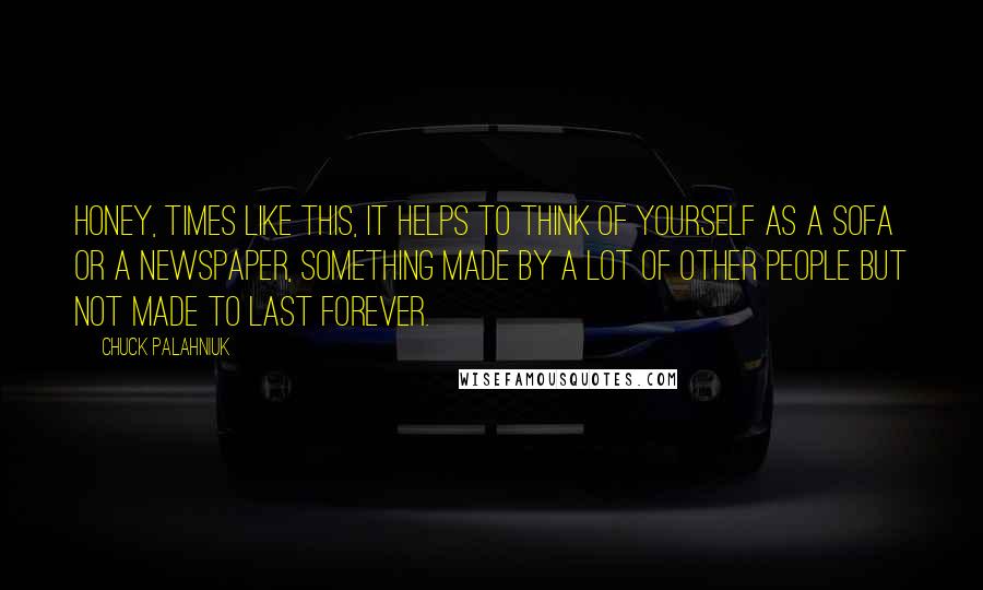 Chuck Palahniuk Quotes: Honey, times like this, it helps to think of yourself as a sofa or a newspaper, something made by a lot of other people but not made to last forever.