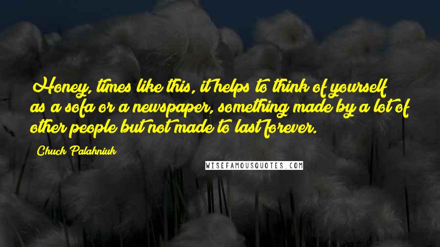 Chuck Palahniuk Quotes: Honey, times like this, it helps to think of yourself as a sofa or a newspaper, something made by a lot of other people but not made to last forever.