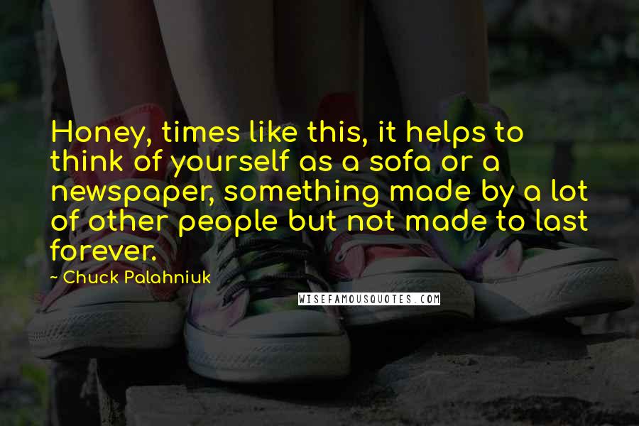 Chuck Palahniuk Quotes: Honey, times like this, it helps to think of yourself as a sofa or a newspaper, something made by a lot of other people but not made to last forever.