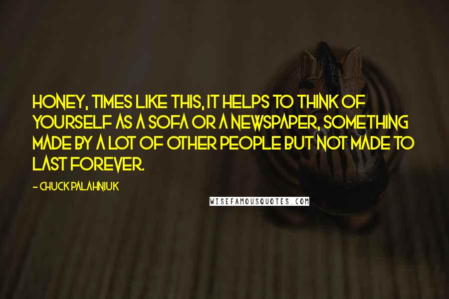 Chuck Palahniuk Quotes: Honey, times like this, it helps to think of yourself as a sofa or a newspaper, something made by a lot of other people but not made to last forever.