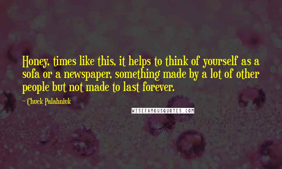 Chuck Palahniuk Quotes: Honey, times like this, it helps to think of yourself as a sofa or a newspaper, something made by a lot of other people but not made to last forever.