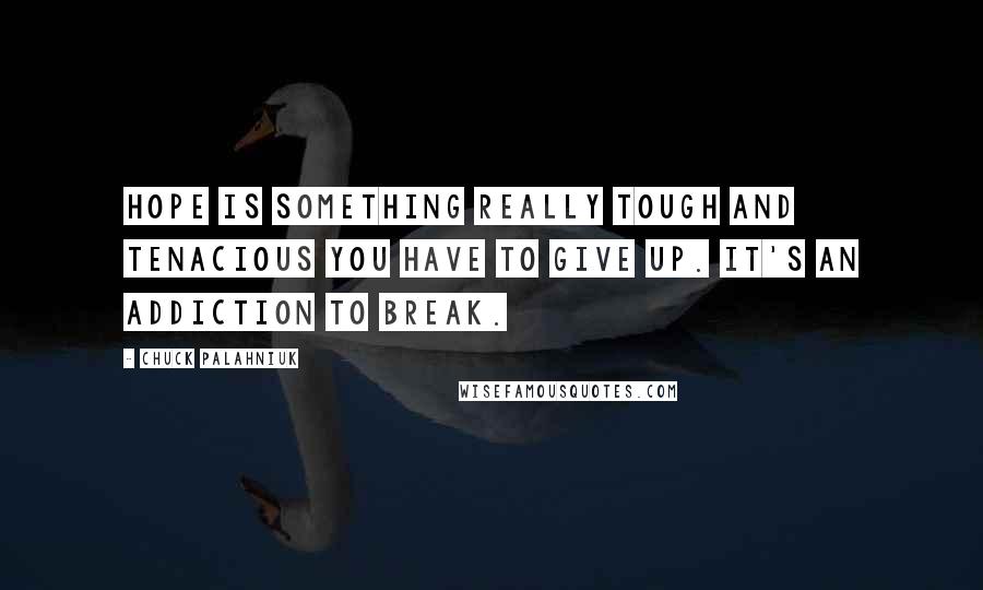 Chuck Palahniuk Quotes: Hope is something really tough and tenacious you have to give up. It's an addiction to break.